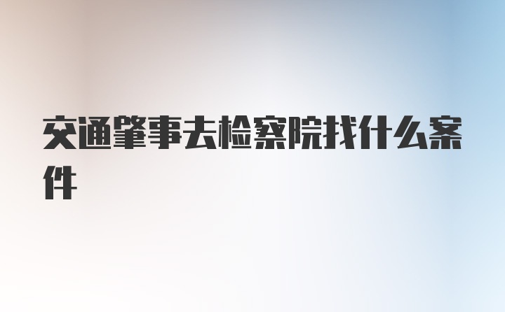 交通肇事去检察院找什么案件