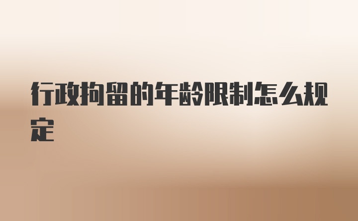 行政拘留的年龄限制怎么规定