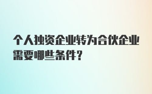 个人独资企业转为合伙企业需要哪些条件？