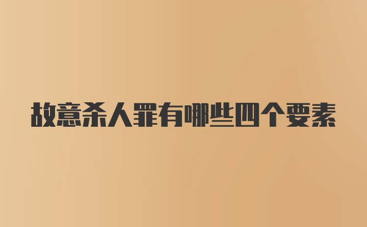 故意杀人罪有哪些四个要素