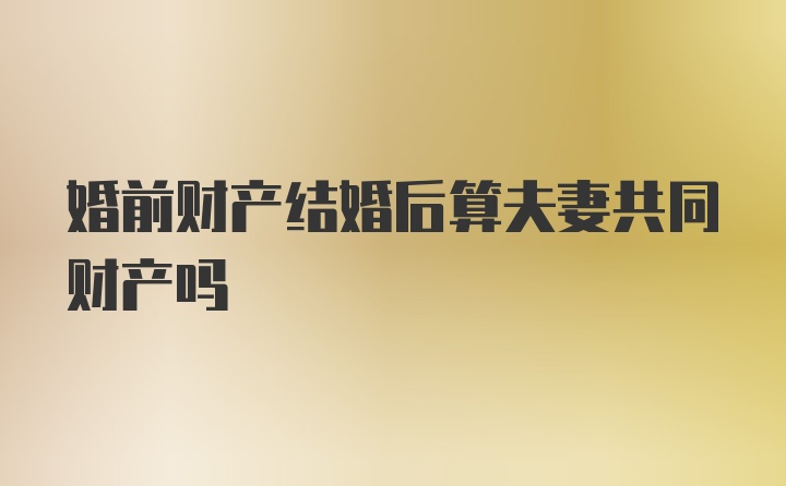 婚前财产结婚后算夫妻共同财产吗