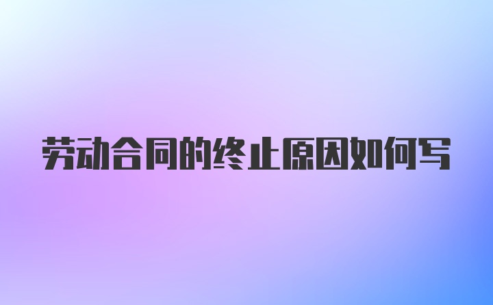 劳动合同的终止原因如何写