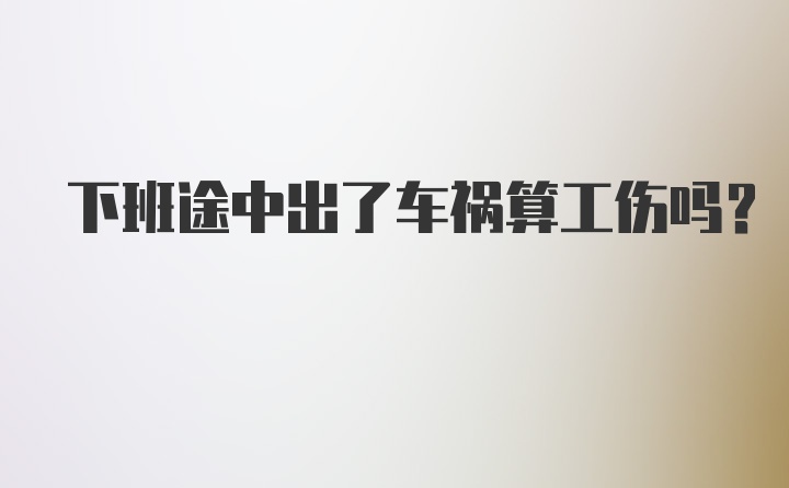 下班途中出了车祸算工伤吗？