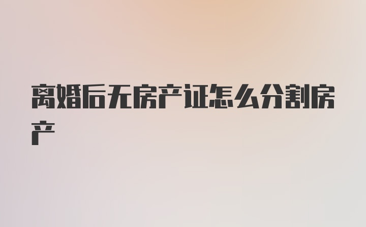 离婚后无房产证怎么分割房产