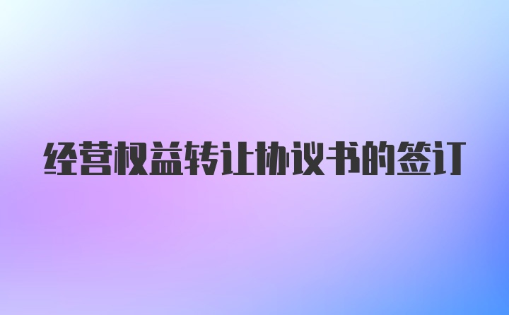 经营权益转让协议书的签订