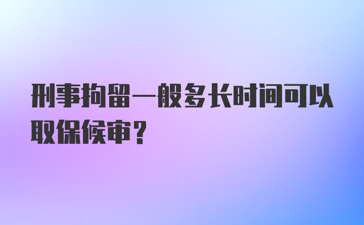 刑事拘留一般多长时间可以取保候审？