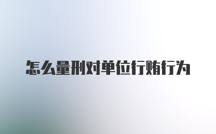怎么量刑对单位行贿行为