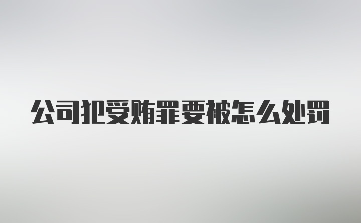 公司犯受贿罪要被怎么处罚