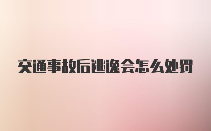 交通事故后逃逸会怎么处罚