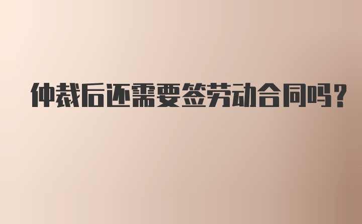 仲裁后还需要签劳动合同吗？