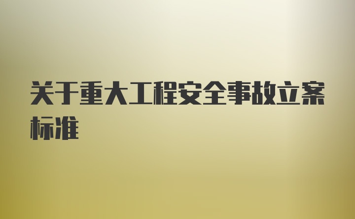 关于重大工程安全事故立案标准