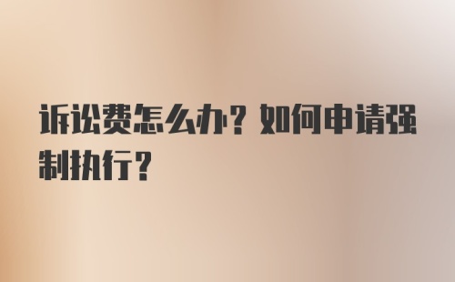 诉讼费怎么办？如何申请强制执行？