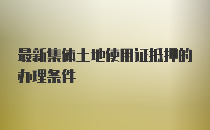 最新集体土地使用证抵押的办理条件