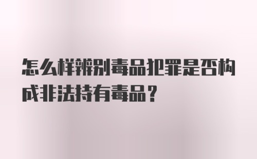 怎么样辨别毒品犯罪是否构成非法持有毒品？