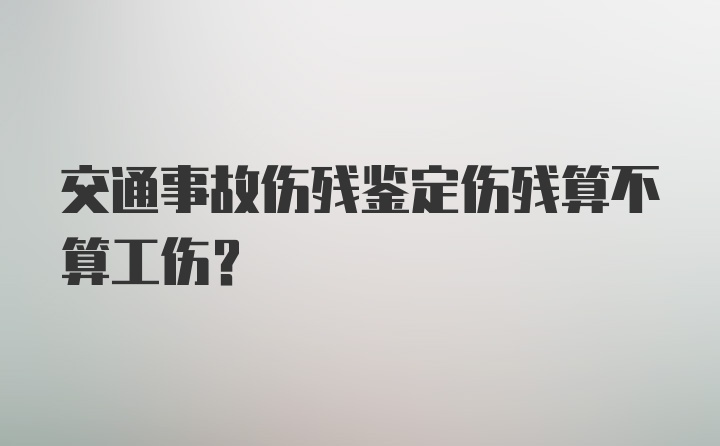 交通事故伤残鉴定伤残算不算工伤？