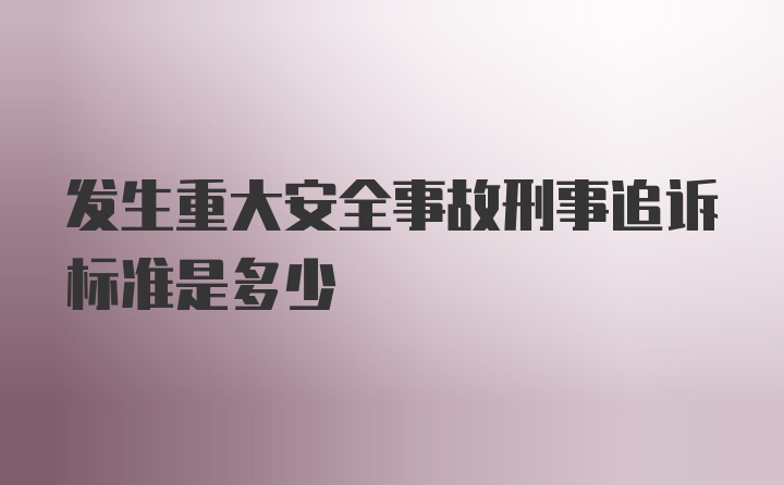 发生重大安全事故刑事追诉标准是多少