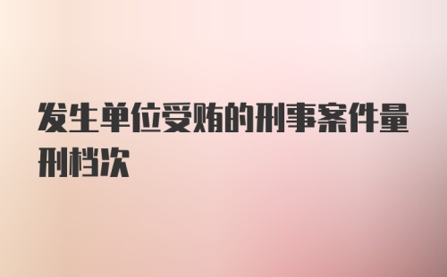 发生单位受贿的刑事案件量刑档次