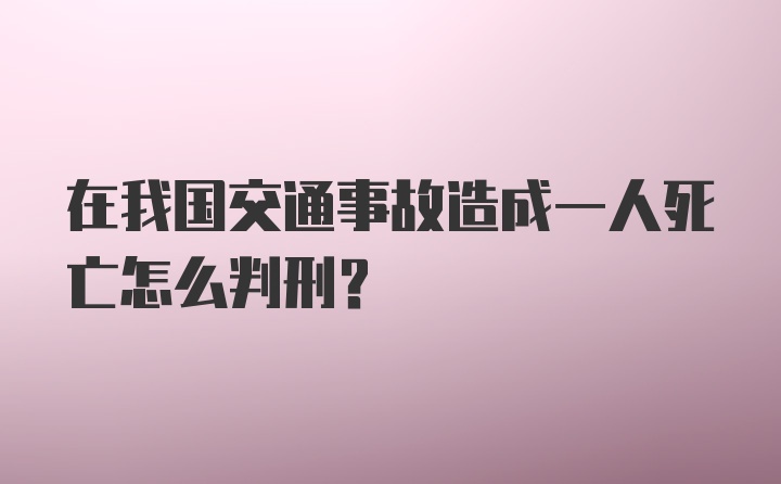 在我国交通事故造成一人死亡怎么判刑?