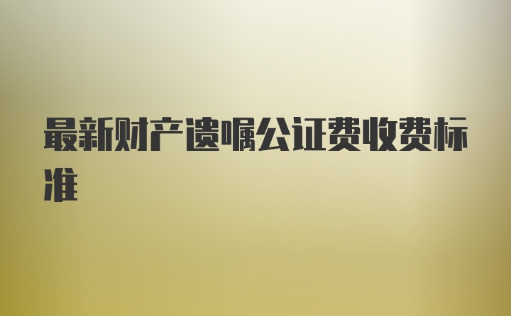 最新财产遗嘱公证费收费标准