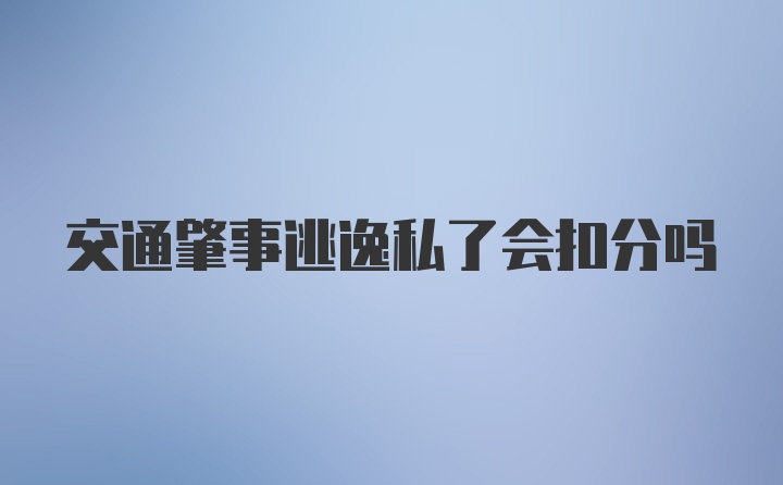 交通肇事逃逸私了会扣分吗