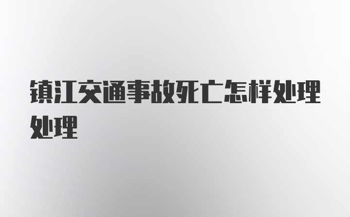 镇江交通事故死亡怎样处理处理