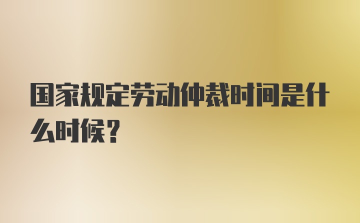 国家规定劳动仲裁时间是什么时候？