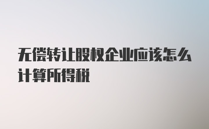 无偿转让股权企业应该怎么计算所得税