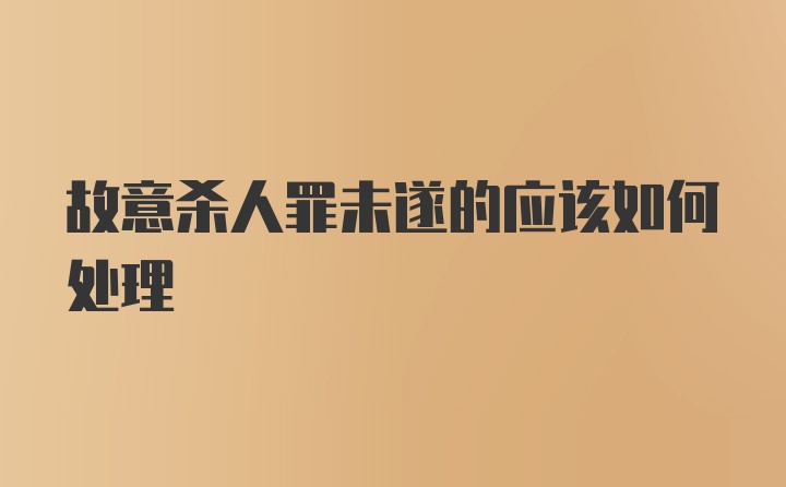 故意杀人罪未遂的应该如何处理