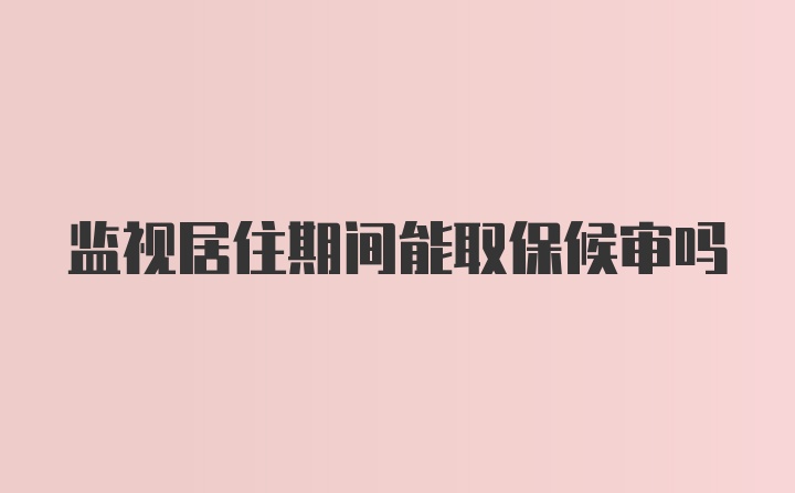 监视居住期间能取保候审吗