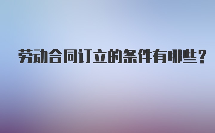 劳动合同订立的条件有哪些？