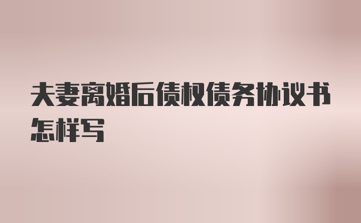 夫妻离婚后债权债务协议书怎样写