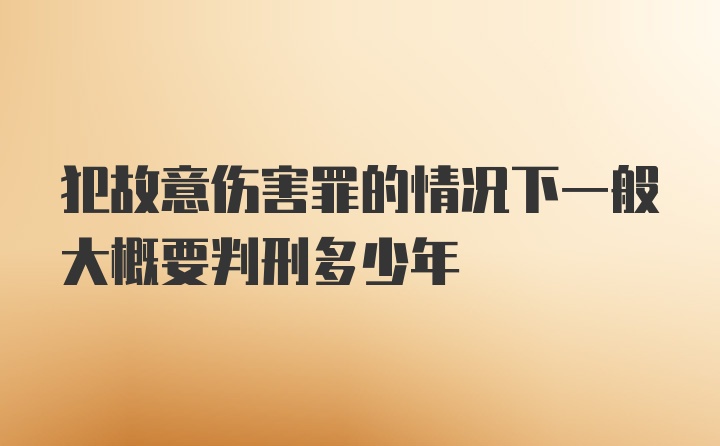 犯故意伤害罪的情况下一般大概要判刑多少年