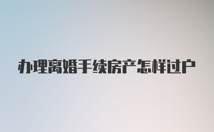 办理离婚手续房产怎样过户