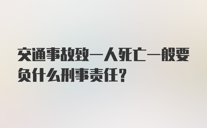 交通事故致一人死亡一般要负什么刑事责任？