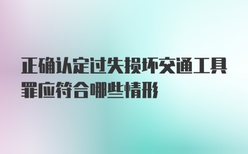 正确认定过失损坏交通工具罪应符合哪些情形