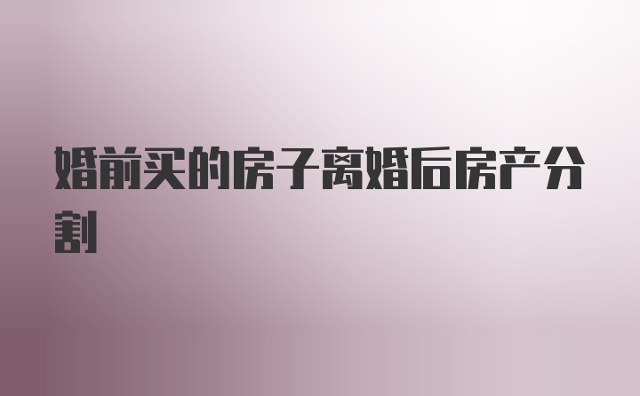 婚前买的房子离婚后房产分割