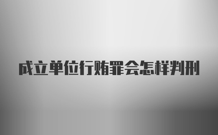 成立单位行贿罪会怎样判刑