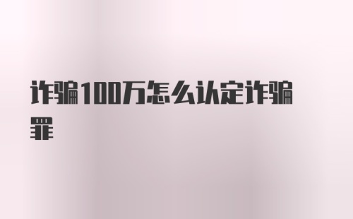 诈骗100万怎么认定诈骗罪