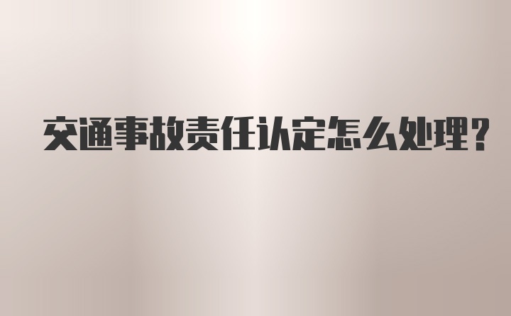 交通事故责任认定怎么处理？