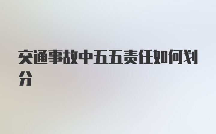 交通事故中五五责任如何划分