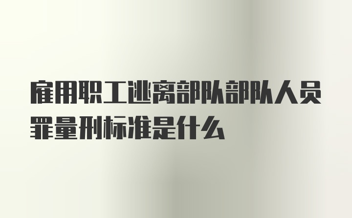 雇用职工逃离部队部队人员罪量刑标准是什么