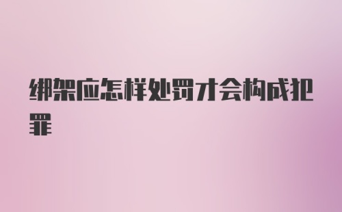 绑架应怎样处罚才会构成犯罪