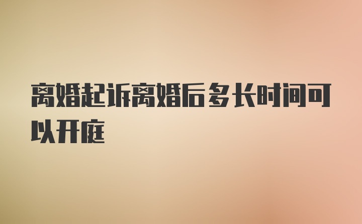 离婚起诉离婚后多长时间可以开庭