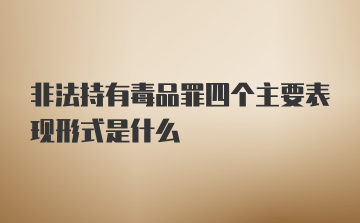 非法持有毒品罪四个主要表现形式是什么