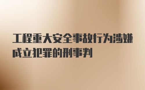 工程重大安全事故行为涉嫌成立犯罪的刑事判