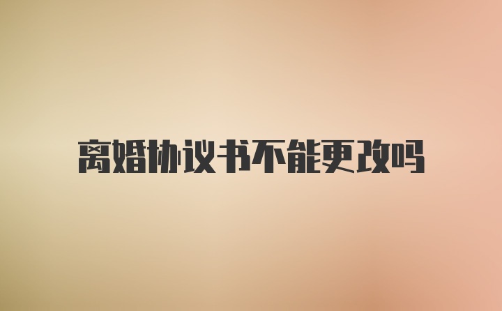 离婚协议书不能更改吗