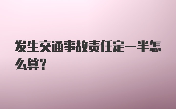 发生交通事故责任定一半怎么算？