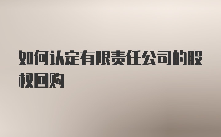 如何认定有限责任公司的股权回购