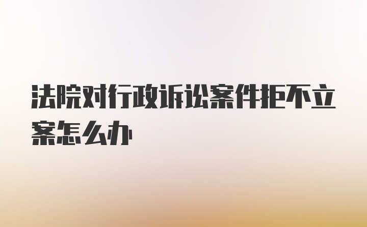 法院对行政诉讼案件拒不立案怎么办