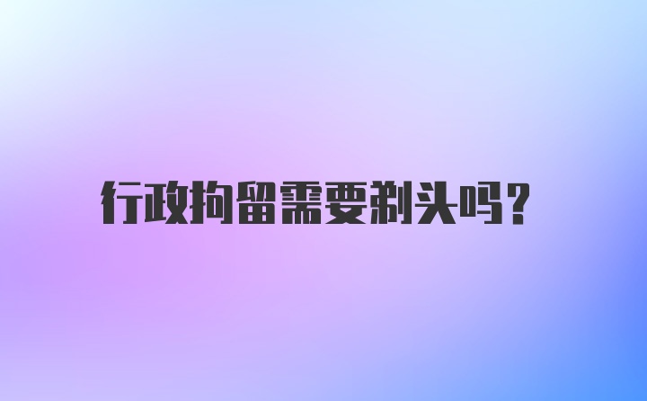 行政拘留需要剃头吗？